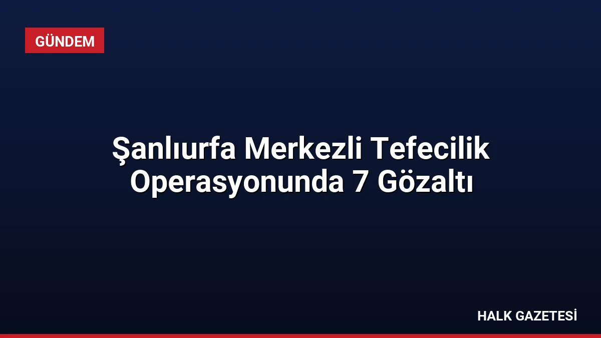 Şanlıurfa Merkezli Tefecilik Operasyonunda 7 Gözaltı