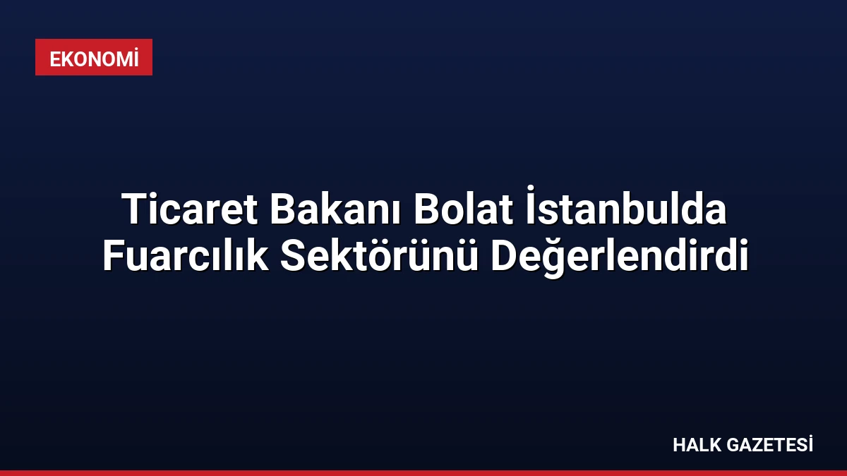 Ticaret Bakanı Bolat İstanbulda Fuarcılık Sektörünü Değerlendirdi
