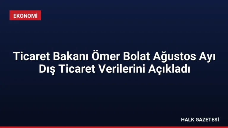 Ticaret Bakanı Ömer Bolat Ağustos Ayı Dış Ticaret Verilerini Açıkladı