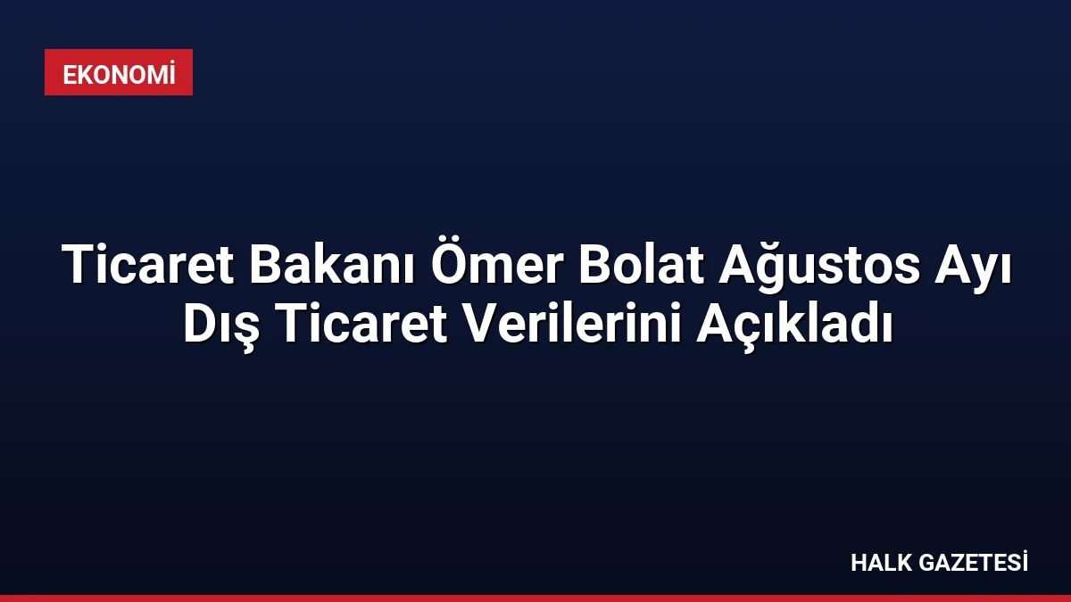 Ticaret Bakanı Ömer Bolat Ağustos Ayı Dış Ticaret Verilerini Açıkladı