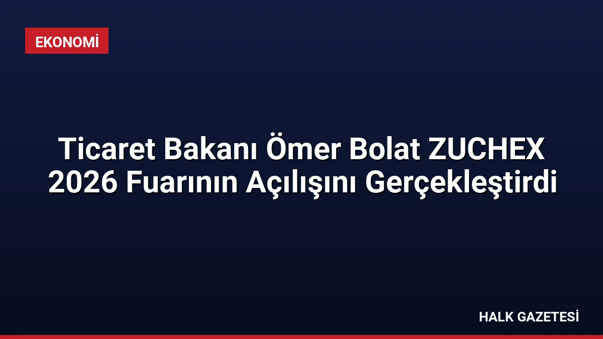 Ticaret Bakanı Ömer Bolat ZUCHEX 2026 Fuarının Açılışını Gerçekleştirdi