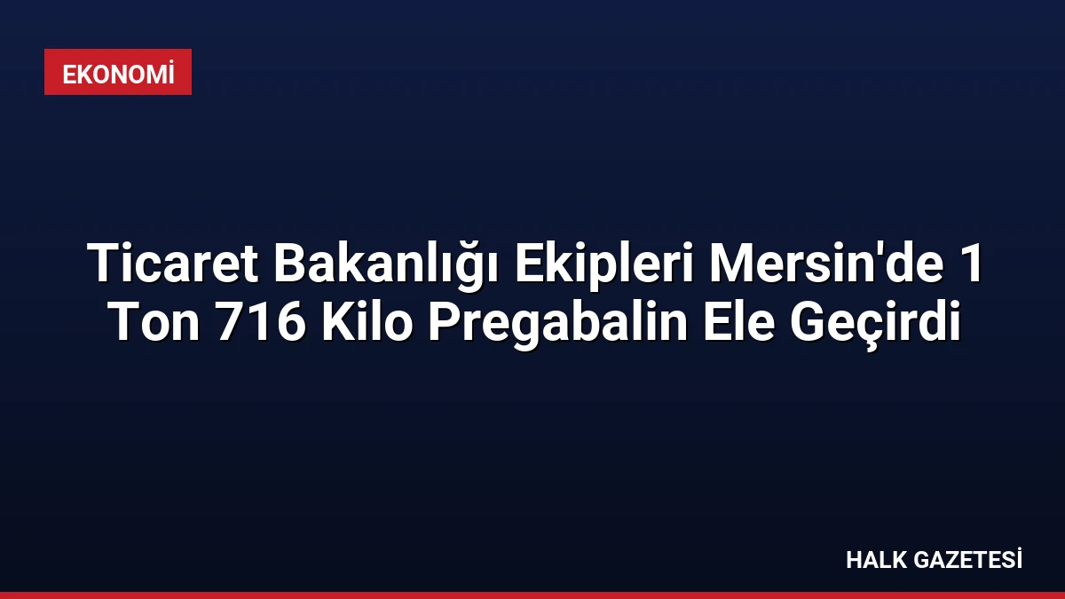 Ticaret Bakanlığı Ekipleri Mersin’de 1 Ton 716 Kilo Pregabalin Ele Geçirdi