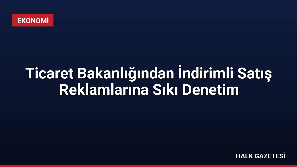 Ticaret Bakanlığından İndirimli Satış Reklamlarına Sıkı Denetim