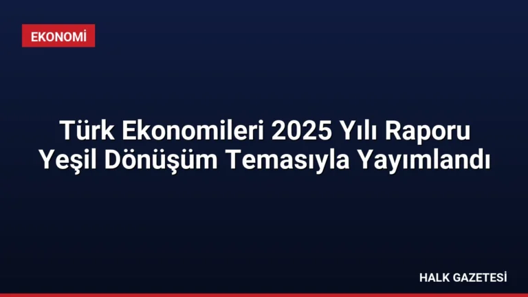 Türk Ekonomileri 2025 Yılı Raporu Yeşil Dönüşüm Temasıyla Yayımlandı