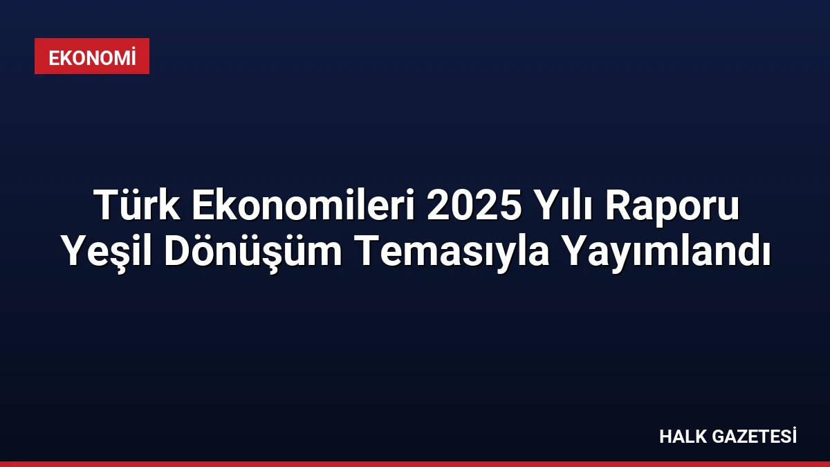 Türk Ekonomileri 2025 Yılı Raporu Yeşil Dönüşüm Temasıyla Yayımlandı