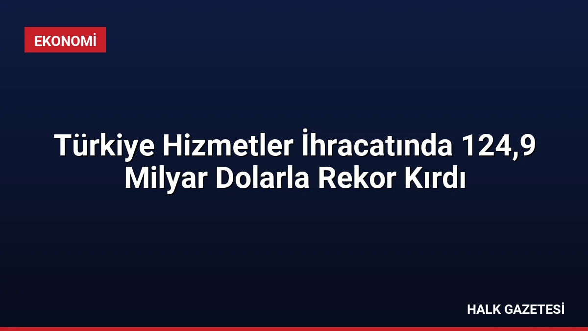Türkiye Hizmetler İhracatında 124,9 Milyar Dolarla Rekor Kırdı