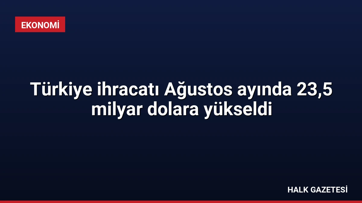 Türkiye ihracatı Ağustos ayında 23,5 milyar dolara yükseldi