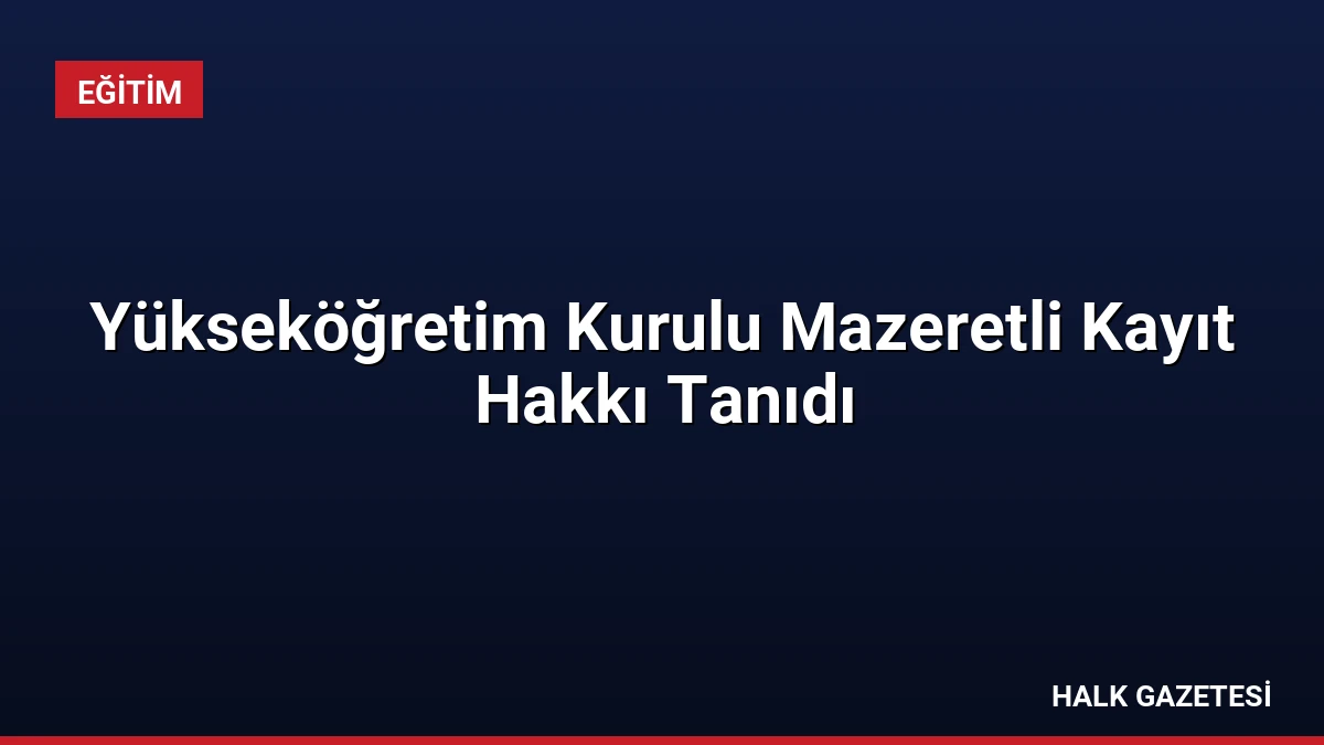 Yükseköğretim Kurulu Mazeretli Kayıt Hakkı Tanıdı