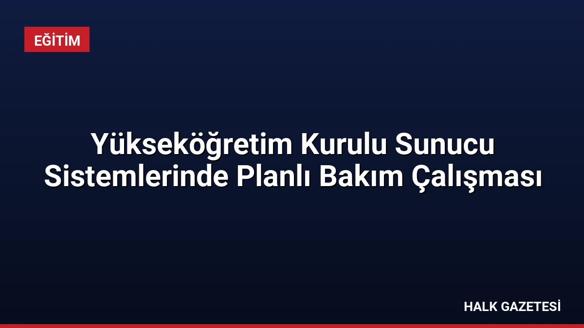 Yükseköğretim Kurulu Sunucu Sistemlerinde Planlı Bakım Çalışması