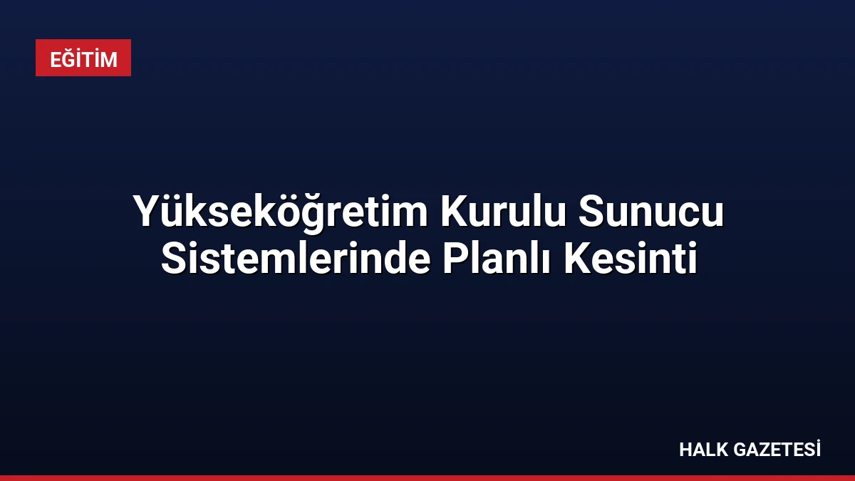 Yükseköğretim Kurulu Sunucu Sistemlerinde Planlı Kesinti