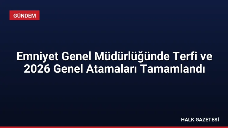 Emniyet Genel Müdürlüğünde Terfi ve 2026 Genel Atamaları Tamamlandı