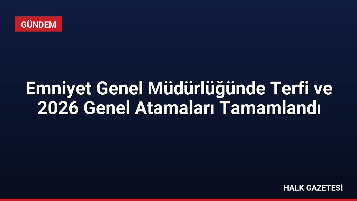Emniyet Genel Müdürlüğünde Terfi ve 2026 Genel Atamaları Tamamlandı