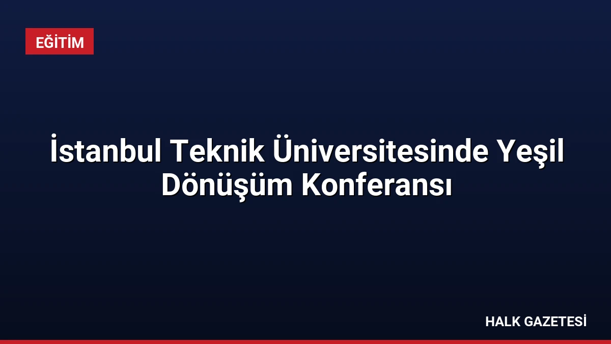 İstanbul Teknik Üniversitesinde Yeşil Dönüşüm Konferansı
