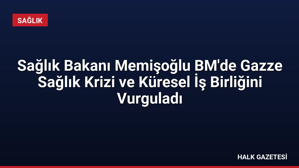 Sağlık Bakanı Memişoğlu BM’de Gazze Sağlık Krizi ve Küresel İş Birliğini Vurguladı