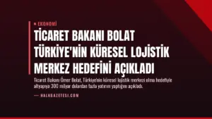 Ticaret Bakanı Bolat Türkiye’nin Küresel Lojistik Merkez Hedefini Açıkladı