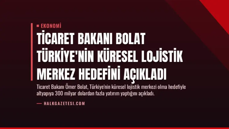 Ticaret Bakanı Bolat Türkiye’nin Küresel Lojistik Merkez Hedefini Açıkladı