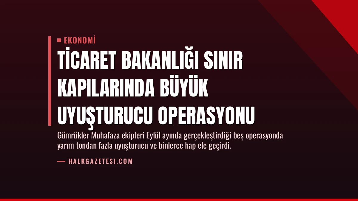 Ticaret Bakanlığı Sınır Kapılarında Büyük Uyuşturucu Operasyonu