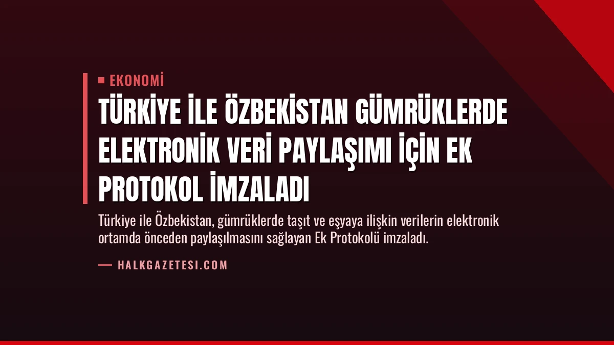 Türkiye ile Özbekistan Gümrüklerde Elektronik Veri Paylaşımı İçin Ek Protokol İmzaladı