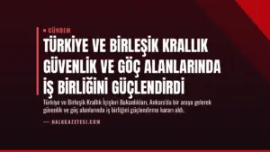 Türkiye ve Birleşik Krallık Güvenlik ve Göç Alanlarında İş Birliğini Güçlendirdi