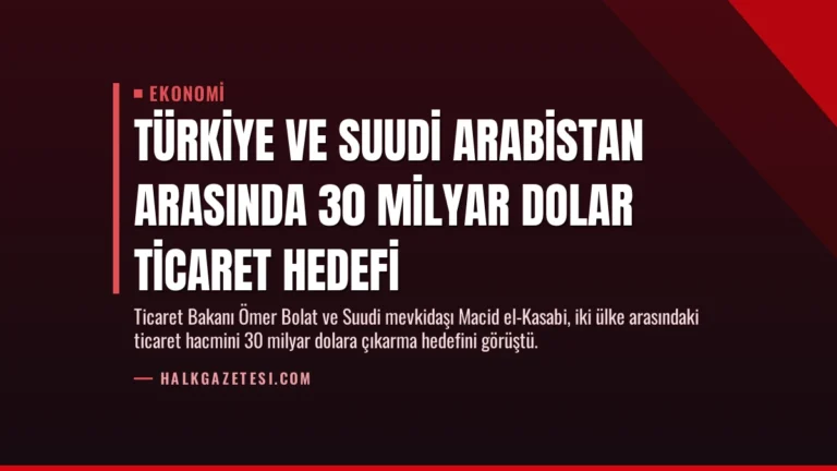 Türkiye ve Suudi Arabistan Arasında 30 Milyar Dolar Ticaret Hedefi